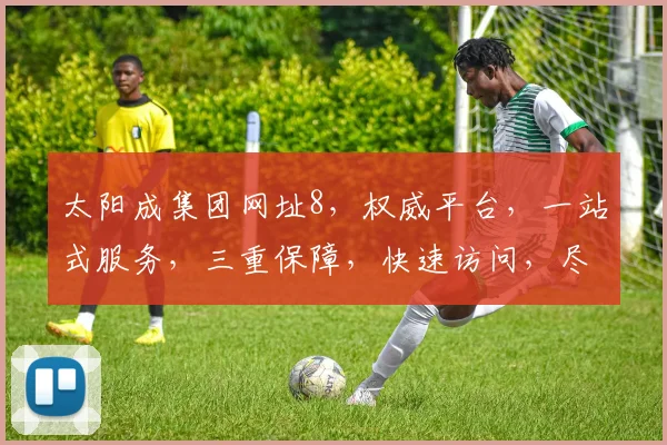 太阳成集团网址8，权威平台，一站式服务，三重保障，快速访问，尽在掌握