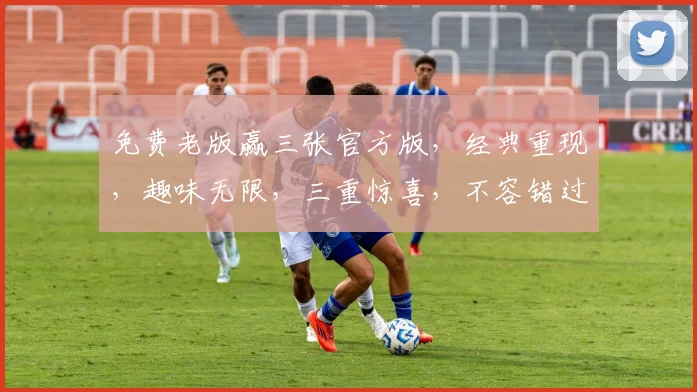免费老版赢三张官方版，经典重现，趣味无限，三重惊喜，不容错过，体验正宗牌技魅力
