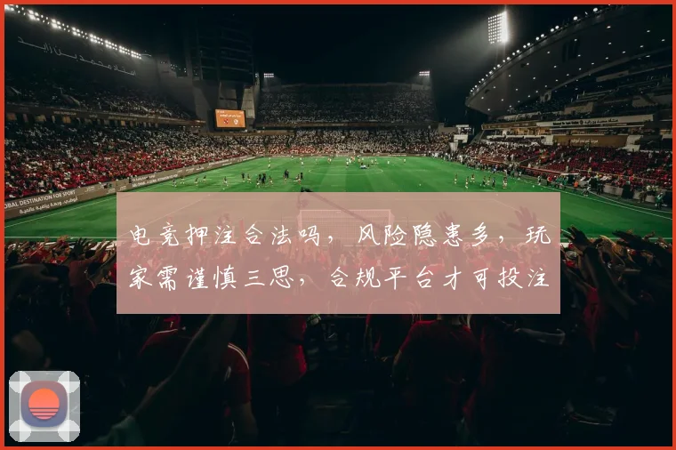 电竞押注合法吗，风险隐患多，玩家需谨慎三思，合规平台才可投注，切莫盲目跟风。
