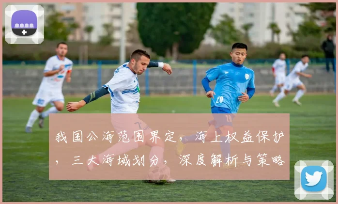 我国公海范围界定，海上权益保护，三大海域划分，深度解析与策略分析