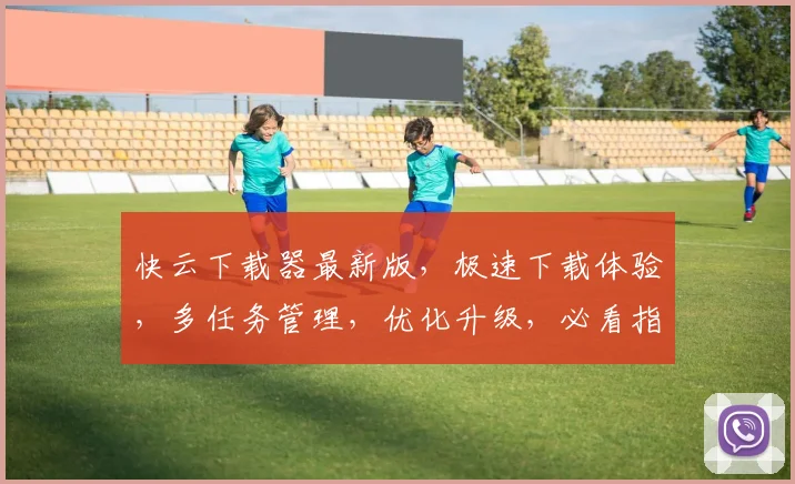 快云下载器最新版，极速下载体验，多任务管理，优化升级，必看指南，三大亮点一网打尽