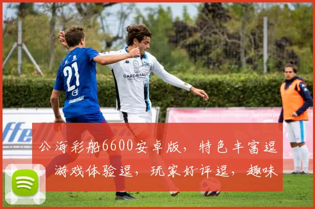 公海彩船6600安卓版，特色丰富逗，游戏体验逗，玩家好评逗，趣味无限逗