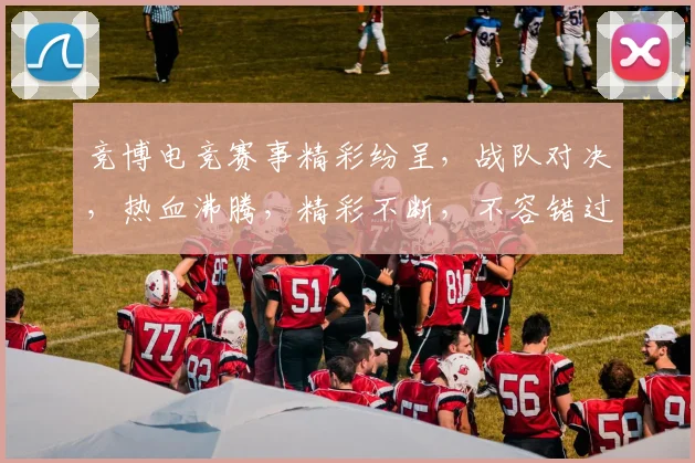 竞博电竞赛事精彩纷呈，战队对决，热血沸腾，精彩不断，不容错过