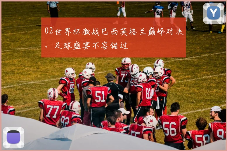 02世界杯激战巴西英格兰巅峰对决，足球盛宴不容错过