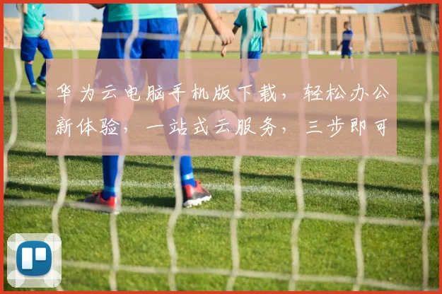 华为云电脑手机版下载，轻松办公新体验，一站式云服务，三步即可下载，高效便捷