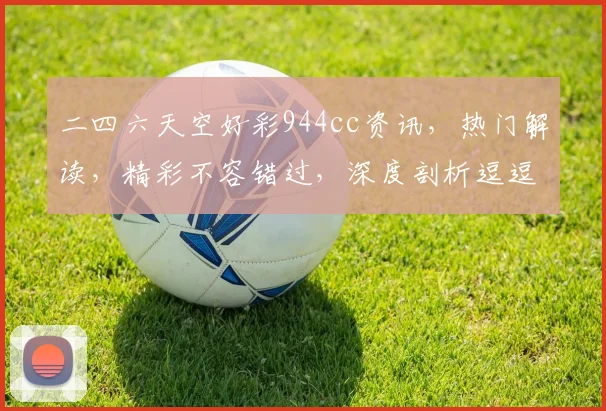二四六天空好彩944cc资讯，热门解读，精彩不容错过，深度剖析逗逗逗