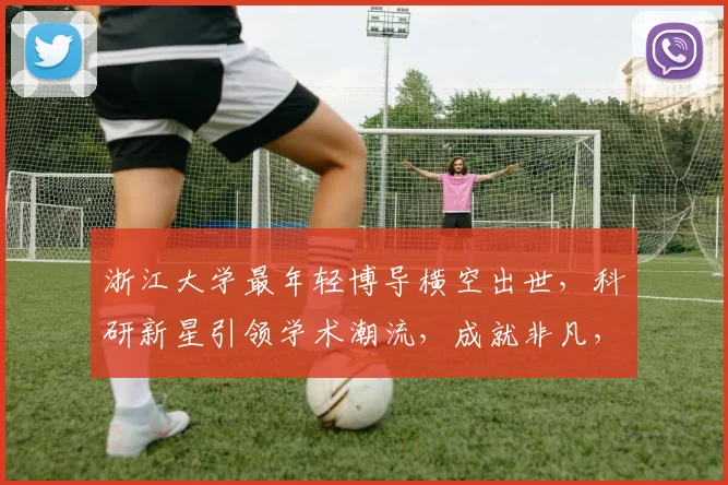 浙江大学最年轻博导横空出世，科研新星引领学术潮流，成就非凡，引关注